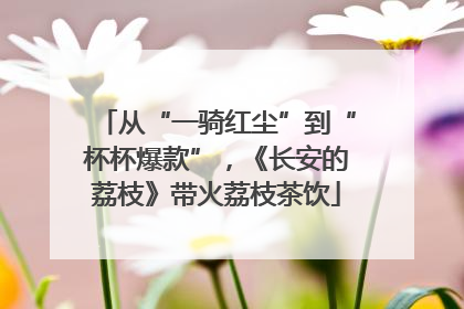 从“一骑红尘”到“杯杯爆款”，《长安的荔枝》带火荔枝茶饮